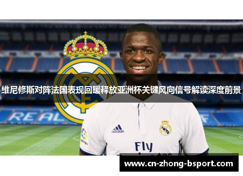 维尼修斯对阵法国表现回暖释放亚洲杯关键风向信号解读深度前景